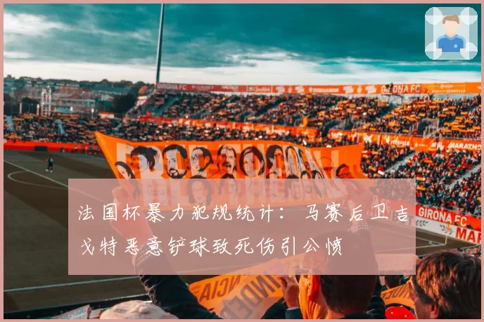 法国杯暴力犯规统计：马赛后卫吉戈特恶意铲球致死伤引公愤