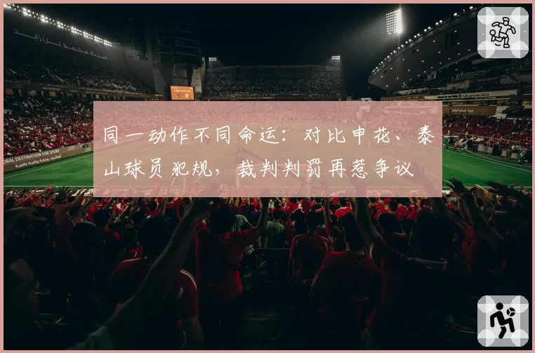 同一动作不同命运：对比申花、泰山球员犯规，裁判判罚再惹争议