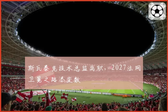 斯瓦泰克技术总监离职，2027法网卫冕之路添变数