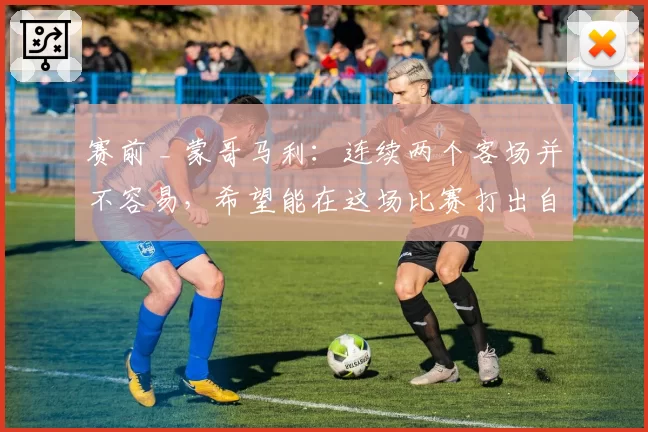 赛前 _ 蒙哥马利：连续两个客场并不容易，希望能在这场比赛打出自己最好的表现