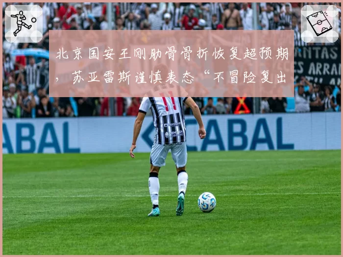 北京国安王刚肋骨骨折恢复超预期,苏亚雷斯谨慎表态“不冒险复出”