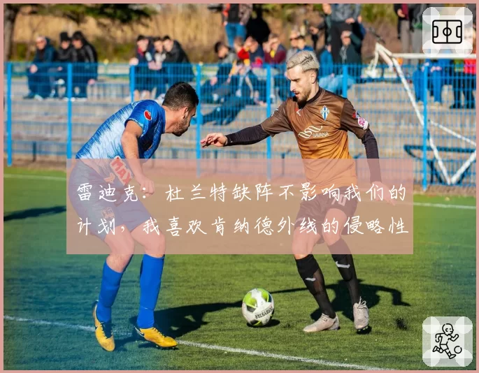 雷迪克：杜兰特缺阵不影响我们的计划，我喜欢肯纳德外线的侵略性