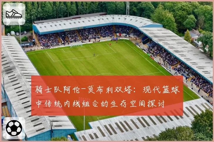 骑士队阿伦-莫布利双塔:现代篮球中传统内线组合的生存空间探讨