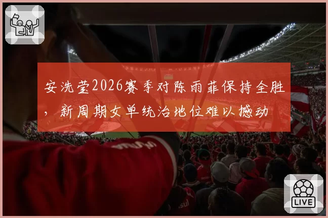 安洗莹2026赛季对陈雨菲保持全胜，新周期女单统治地位难以撼动