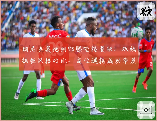 朗尼克奥地利vs滕哈格曼联：双线执教风格对比，高位逼抢成功率差异达12%