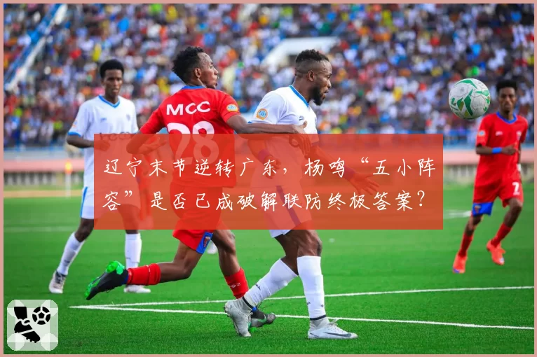 辽宁末节逆转广东，杨鸣“五小阵容”是否已成破解联防终极答案？