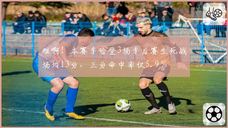 难啊！本赛季哈登3场季后赛生死战场均13分，三分命中率仅5.9％