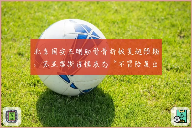 北京国安王刚肋骨骨折恢复超预期,苏亚雷斯谨慎表态“不冒险复出”