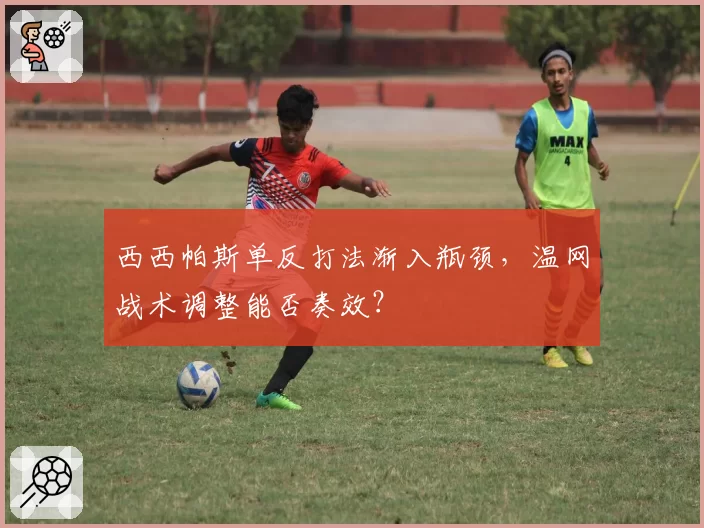 西西帕斯单反打法渐入瓶颈，温网战术调整能否奏效？