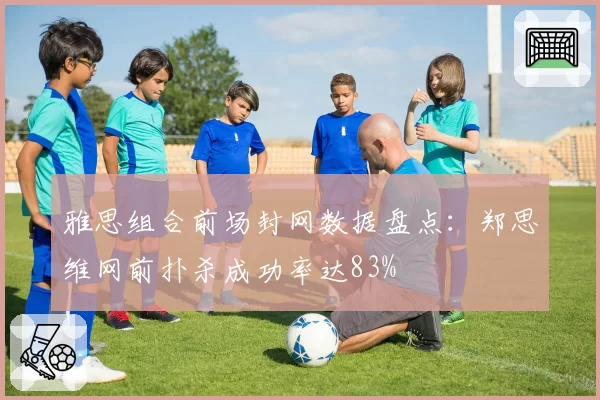 雅思组合前场封网数据盘点：郑思维网前扑杀成功率达83%