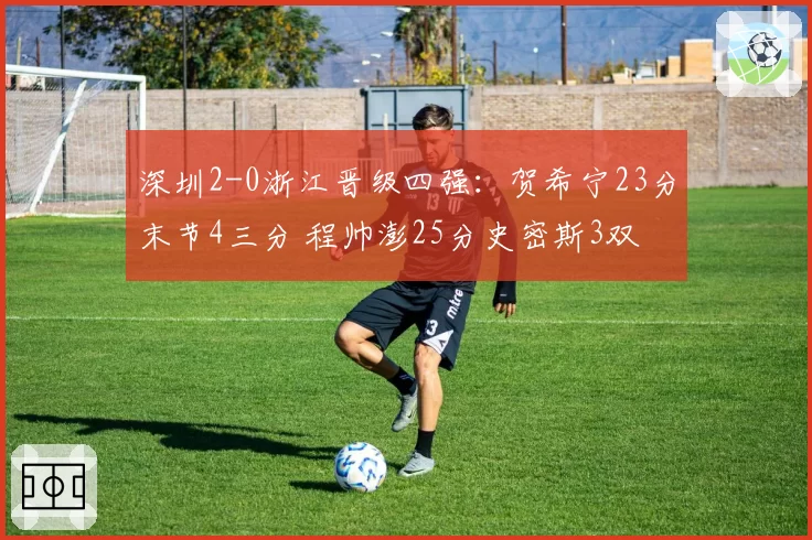 深圳2-0浙江晋级四强：贺希宁23分末节4三分 程帅澎25分史密斯3双
