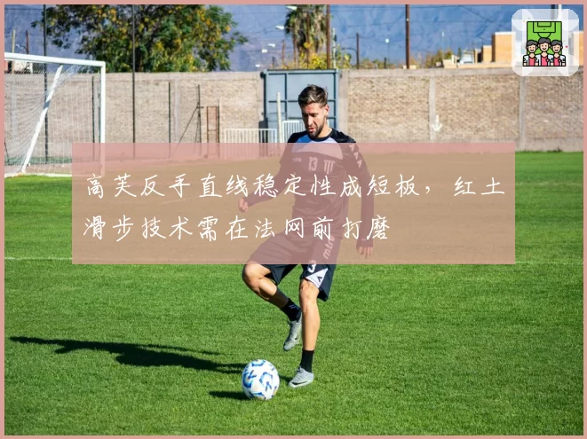 高芙反手直线稳定性成短板，红土滑步技术需在法网前打磨