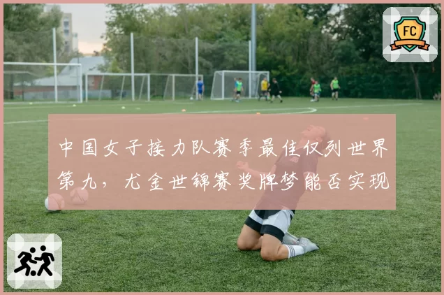 中国女子接力队赛季最佳仅列世界第九，尤金世锦赛奖牌梦能否实现？