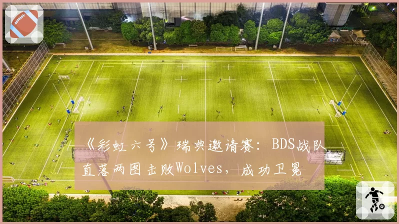 《彩虹六号》瑞典邀请赛：BDS战队直落两图击败Wolves，成功卫冕