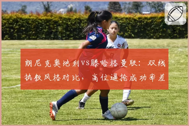 朗尼克奥地利vs滕哈格曼联：双线执教风格对比，高位逼抢成功率差异达12%