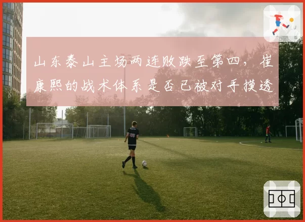 山东泰山主场两连败跌至第四，崔康熙的战术体系是否已被对手摸透？