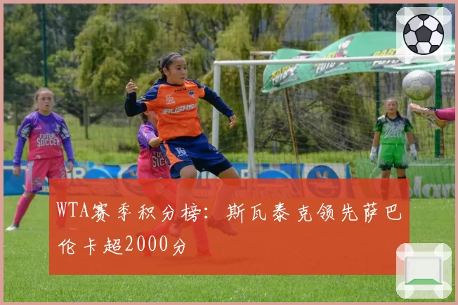 WTA赛季积分榜:斯瓦泰克领先萨巴伦卡超2000分