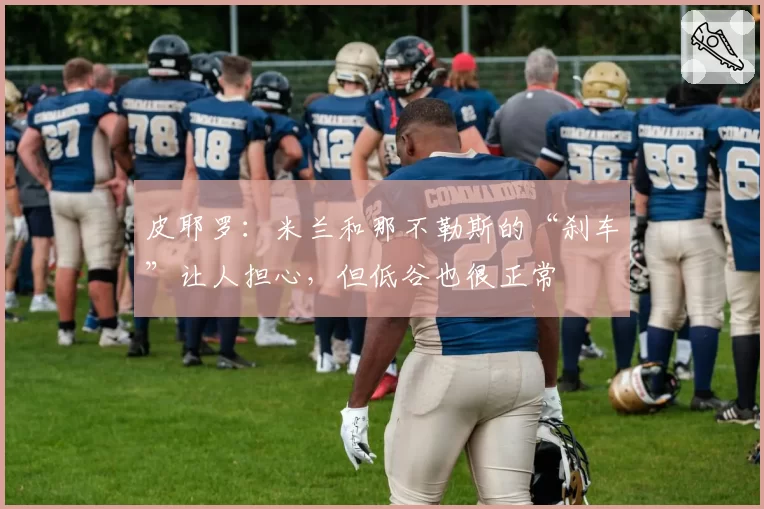 皮耶罗：米兰和那不勒斯的“刹车”让人担心，但低谷也很正常