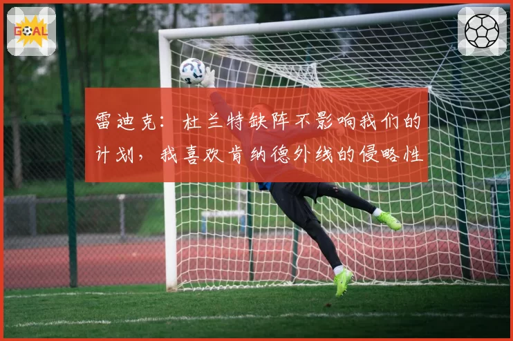 雷迪克：杜兰特缺阵不影响我们的计划，我喜欢肯纳德外线的侵略性