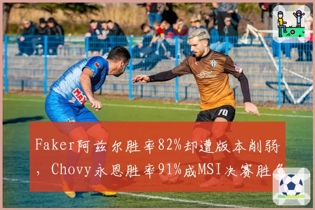 Faker阿兹尔胜率82%却遭版本削弱，Chovy永恩胜率91%成MSI决赛胜负手