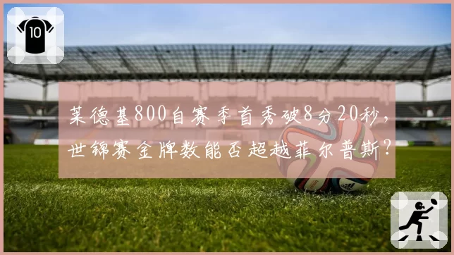 莱德基800自赛季首秀破8分20秒,世锦赛金牌数能否超越菲尔普斯?