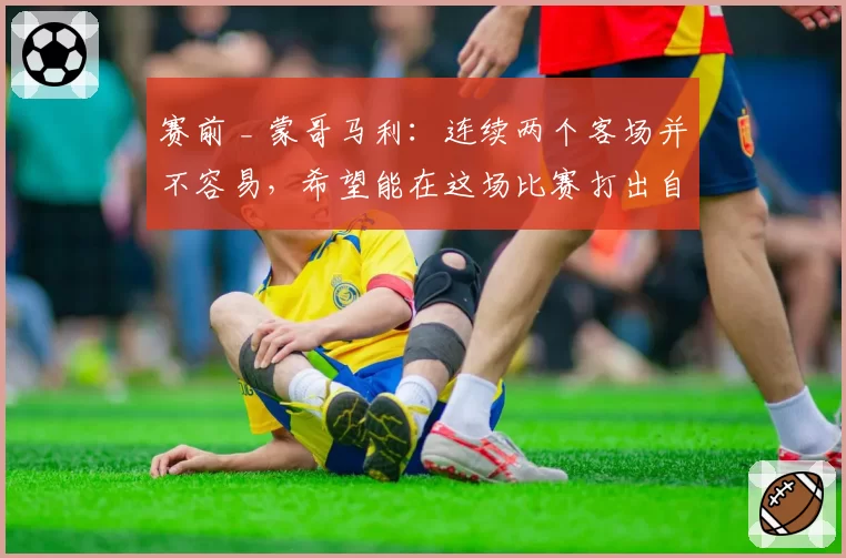 赛前 _ 蒙哥马利：连续两个客场并不容易，希望能在这场比赛打出自己最好的表现