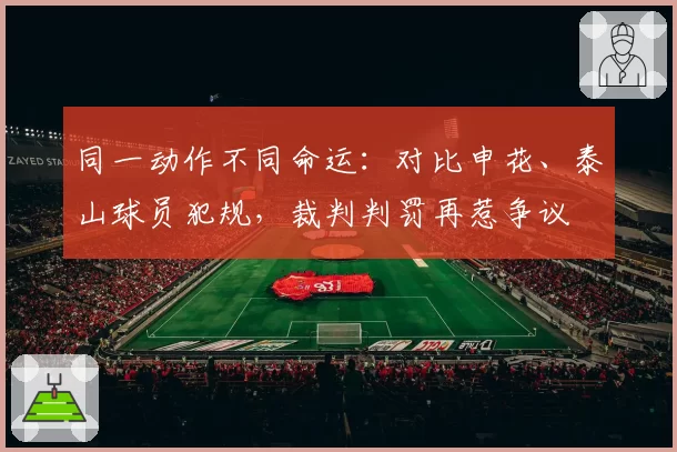 同一动作不同命运：对比申花、泰山球员犯规，裁判判罚再惹争议