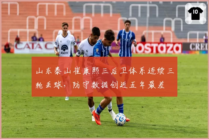 山东泰山崔康熙三后卫体系连续三轮丢球，防守数据创近五年最差