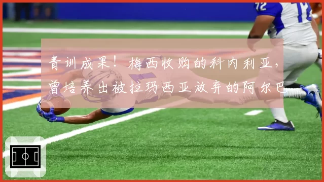 青训成果！梅西收购的科内利亚，曾培养出被拉玛西亚放弃的阿尔巴