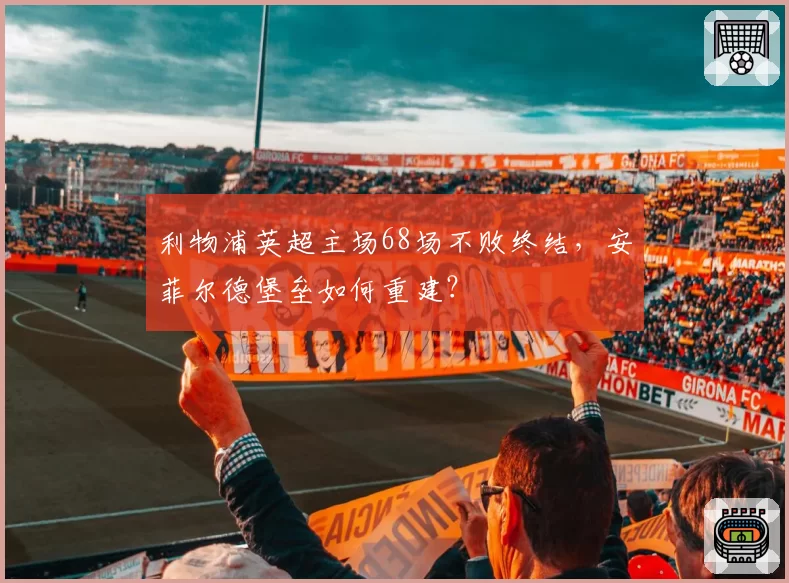 利物浦英超主场68场不败终结，安菲尔德堡垒如何重建？