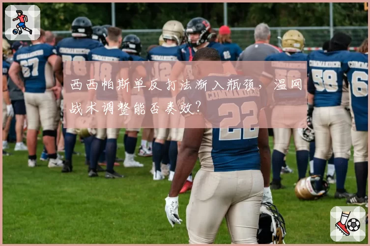 西西帕斯单反打法渐入瓶颈，温网战术调整能否奏效？