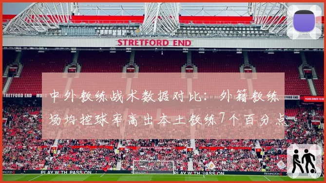 中外教练战术数据对比：外籍教练场均控球率高出本土教练7个百分点